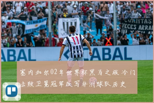 塞内加尔02年世界杯黑马之旅 冷门击败卫冕冠军改写非洲球队历史