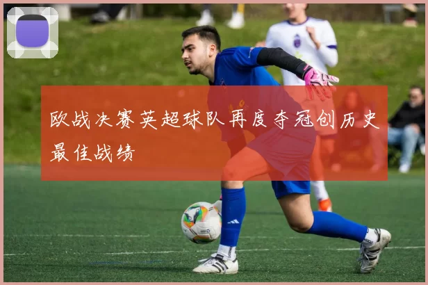 欧战决赛英超球队再度夺冠创历史最佳战绩