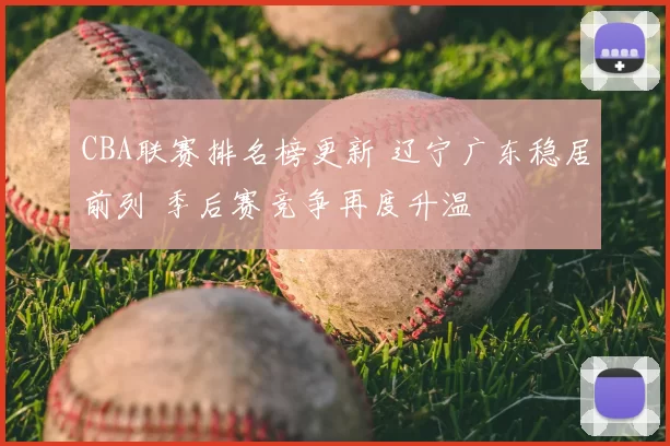 CBA联赛排名榜更新 辽宁广东稳居前列 季后赛竞争再度升温