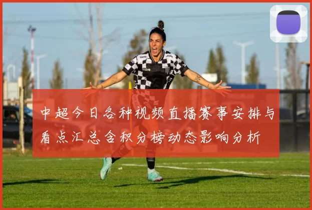中超今日各种视频直播赛事安排与看点汇总含积分榜动态影响分析