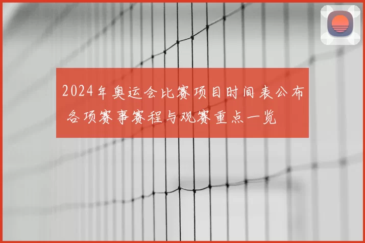 2024年奥运会比赛项目时间表公布 各项赛事赛程与观赛重点一览