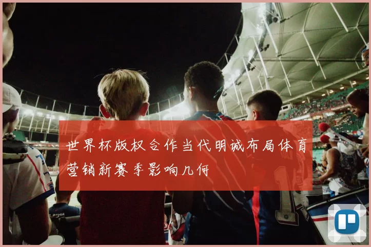 世界杯版权合作当代明诚布局体育营销新赛季影响几何
