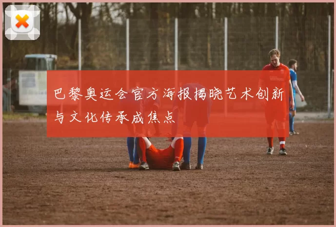 巴黎奥运会官方海报揭晓艺术创新与文化传承成焦点