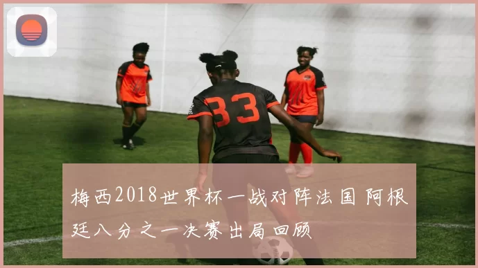 梅西2018世界杯一战对阵法国 阿根廷八分之一决赛出局回顾