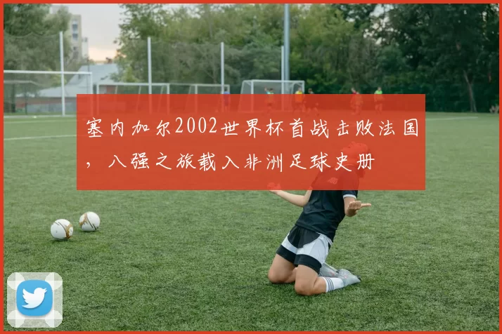 塞内加尔2002世界杯首战击败法国，八强之旅载入非洲足球史册