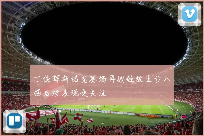 丁俊晖斯诺克赛场再战强敌止步八强后续表现受关注