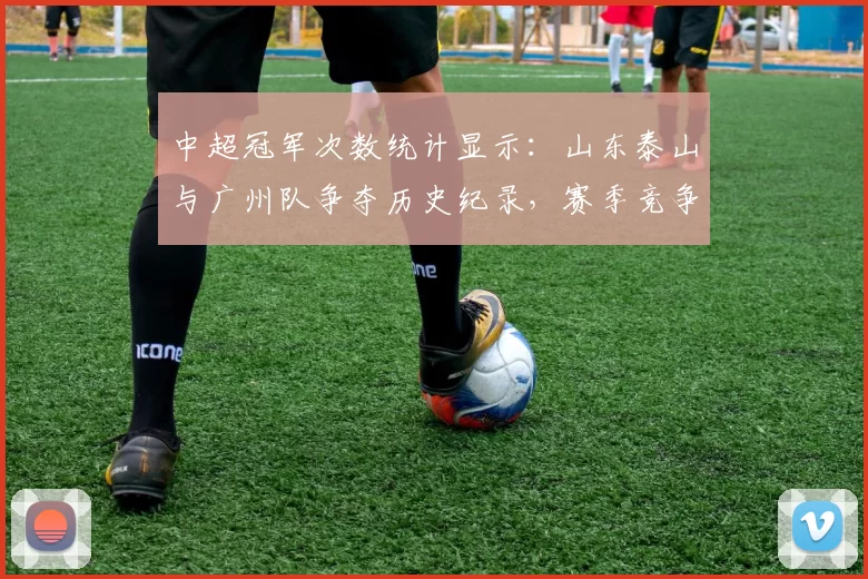 中超冠军次数统计显示：山东泰山与广州队争夺历史纪录，赛季竞争焦点再受关注