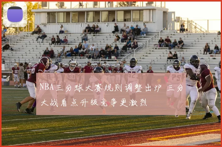 NBA三分球大赛规则调整出炉 三分大战看点升级竞争更激烈