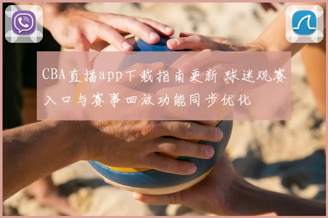 CBA直播app下载指南更新 球迷观赛入口与赛事回放功能同步优化