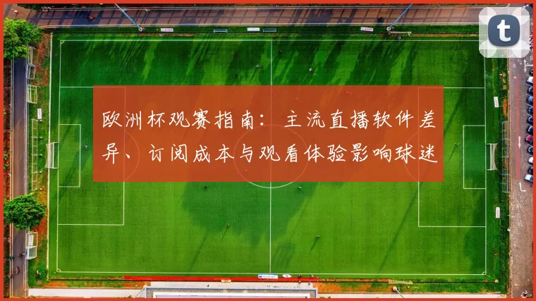 欧洲杯观赛指南：主流直播软件差异、订阅成本与观看体验影响球迷选择