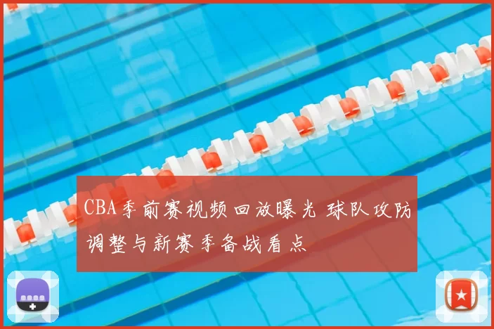 CBA季前赛视频回放曝光 球队攻防调整与新赛季备战看点