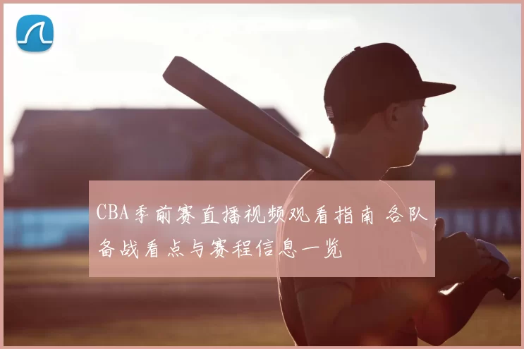 CBA季前赛直播视频观看指南 各队备战看点与赛程信息一览