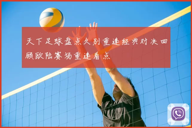 天下足球盘点久别重逢经典对决回顾欧陆赛场重逢看点