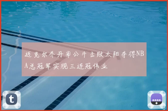 迈克尔乔丹率公牛击败太阳夺得NBA总冠军实现三连冠伟业