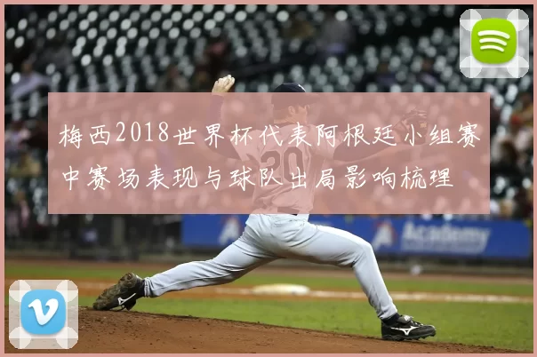 梅西2018世界杯代表阿根廷小组赛中赛场表现与球队出局影响梳理