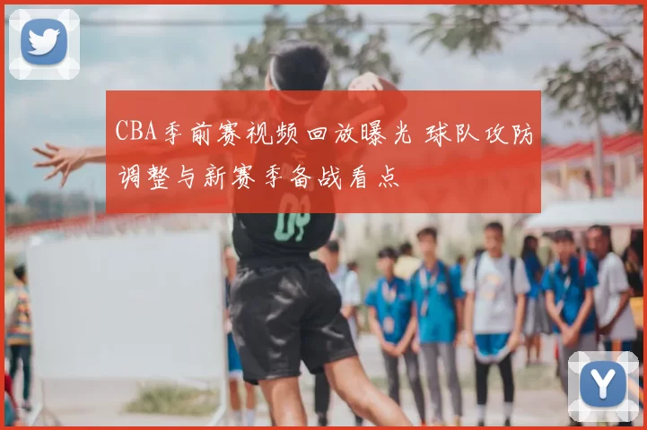 CBA季前赛视频回放曝光 球队攻防调整与新赛季备战看点