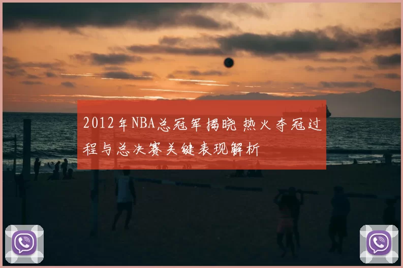 2012年NBA总冠军揭晓 热火夺冠过程与总决赛关键表现解析