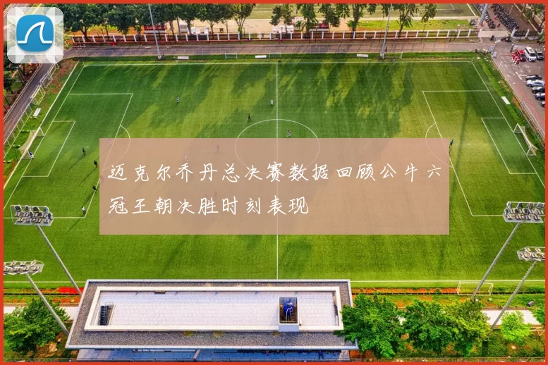 迈克尔乔丹总决赛数据回顾公牛六冠王朝决胜时刻表现