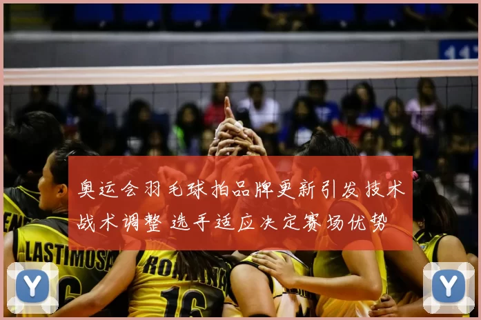 奥运会羽毛球拍品牌更新引发技术战术调整 选手适应决定赛场优势