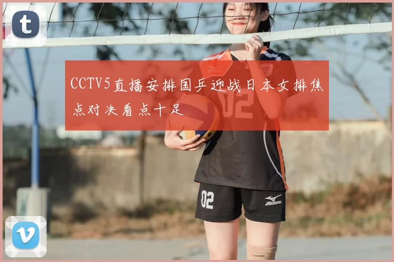 CCTV5直播安排国乒迎战日本女排焦点对决看点十足