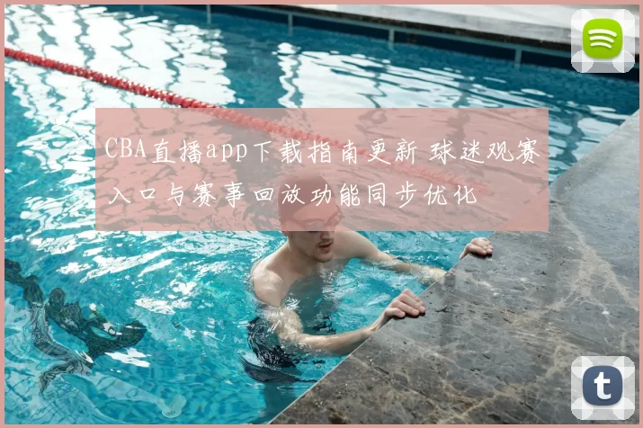 CBA直播app下载指南更新 球迷观赛入口与赛事回放功能同步优化
