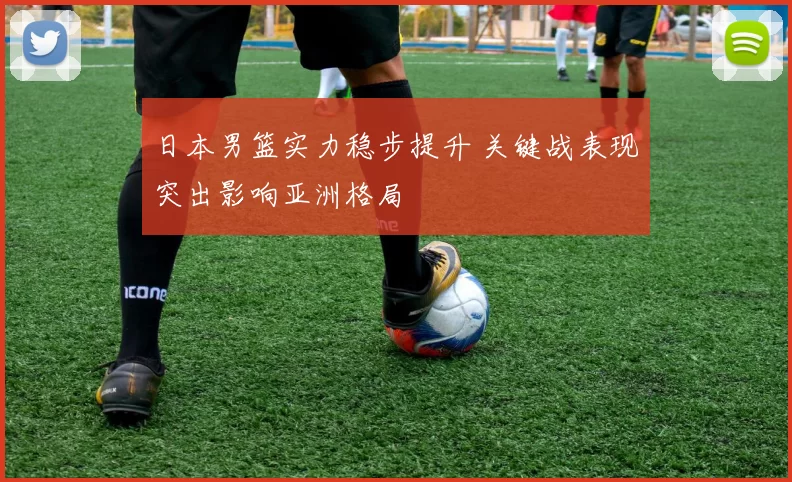日本男篮实力稳步提升 关键战表现突出影响亚洲格局