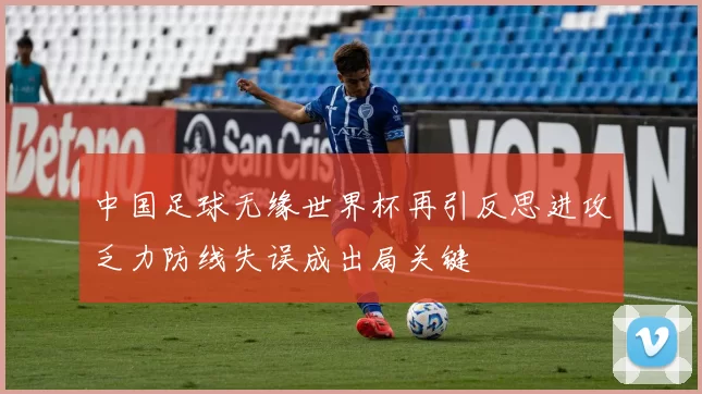 中国足球无缘世界杯再引反思进攻乏力防线失误成出局关键
