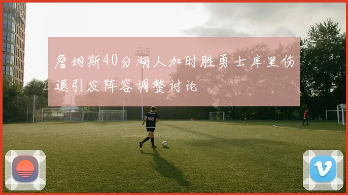 詹姆斯40分湖人加时胜勇士库里伤退引发阵容调整讨论