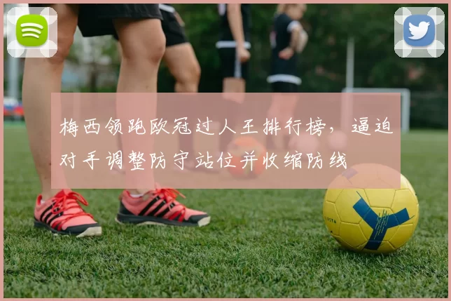 梅西领跑欧冠过人王排行榜，逼迫对手调整防守站位并收缩防线