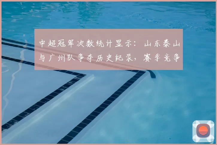 中超冠军次数统计显示：山东泰山与广州队争夺历史纪录，赛季竞争焦点再受关注