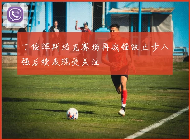 丁俊晖斯诺克赛场再战强敌止步八强后续表现受关注