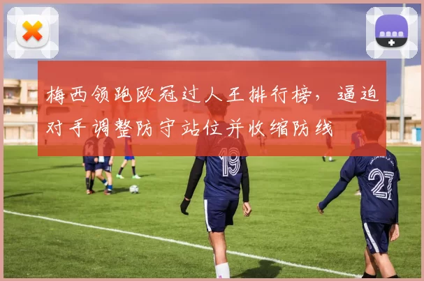 梅西领跑欧冠过人王排行榜，逼迫对手调整防守站位并收缩防线