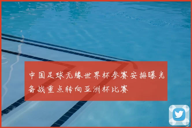 中国足球无缘世界杯参赛安排曝光备战重点转向亚洲杯比赛