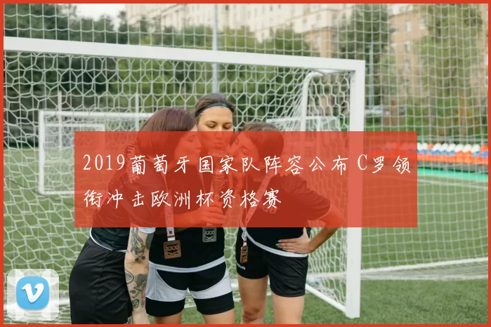 2019葡萄牙国家队阵容公布 C罗领衔冲击欧洲杯资格赛