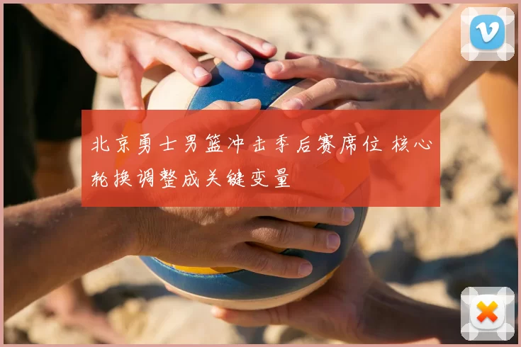 北京勇士男篮冲击季后赛席位 核心轮换调整成关键变量