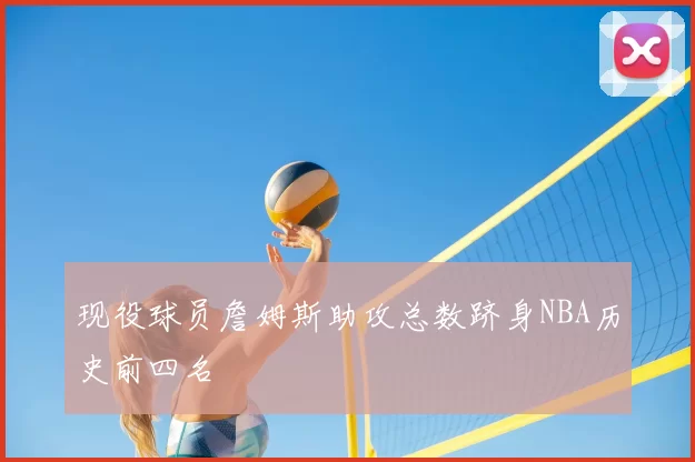 现役球员詹姆斯助攻总数跻身NBA历史前四名