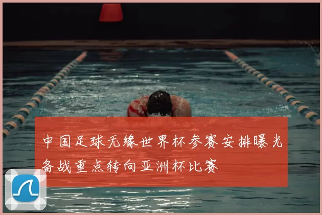 中国足球无缘世界杯参赛安排曝光备战重点转向亚洲杯比赛