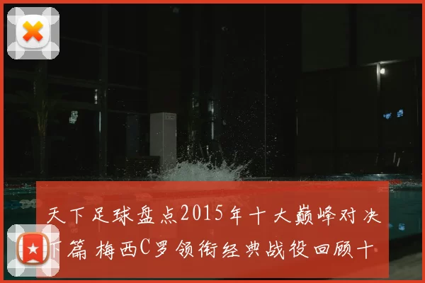 天下足球盘点2015年十大巅峰对决下篇 梅西C罗领衔经典战役回顾十大高光瞬间