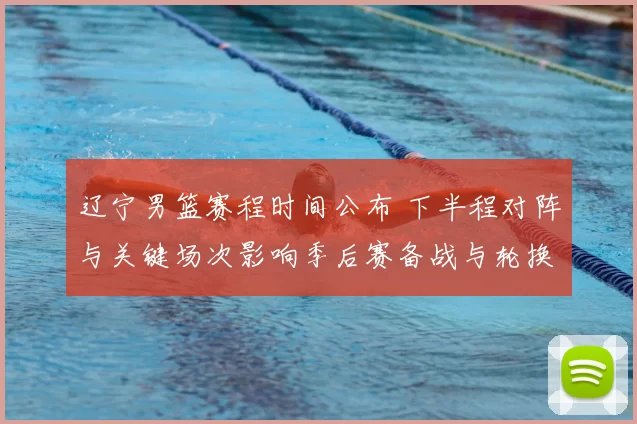 辽宁男篮赛程时间公布 下半程对阵与关键场次影响季后赛备战与轮换安排