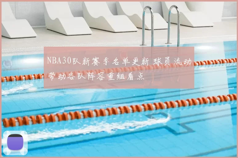 NBA30队新赛季名单更新 球员流动带动各队阵容重组看点