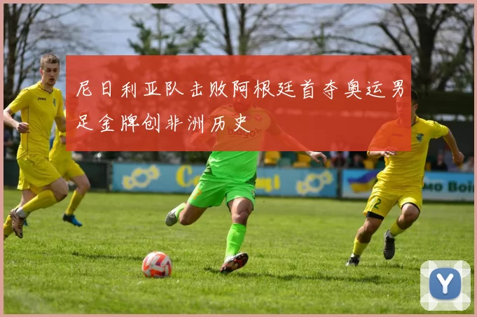 尼日利亚队击败阿根廷首夺奥运男足金牌创非洲历史