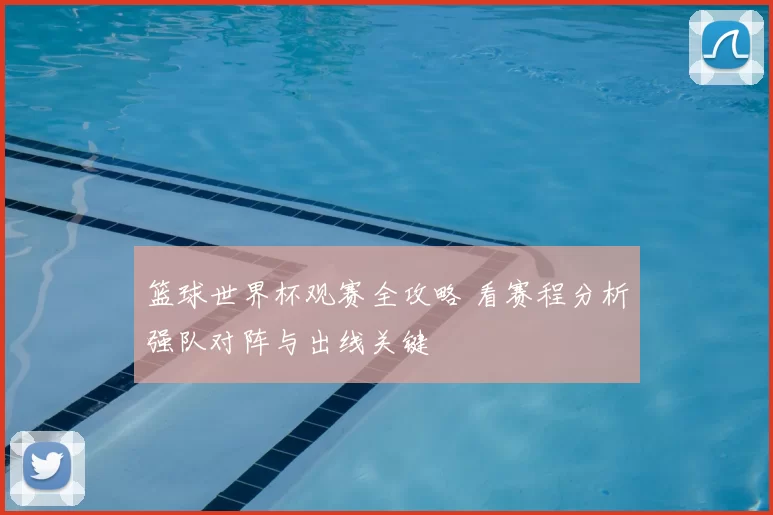 篮球世界杯观赛全攻略 看赛程分析强队对阵与出线关键