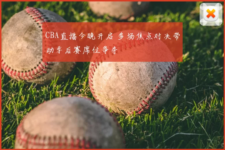 CBA直播今晚开启 多场焦点对决带动季后赛席位争夺