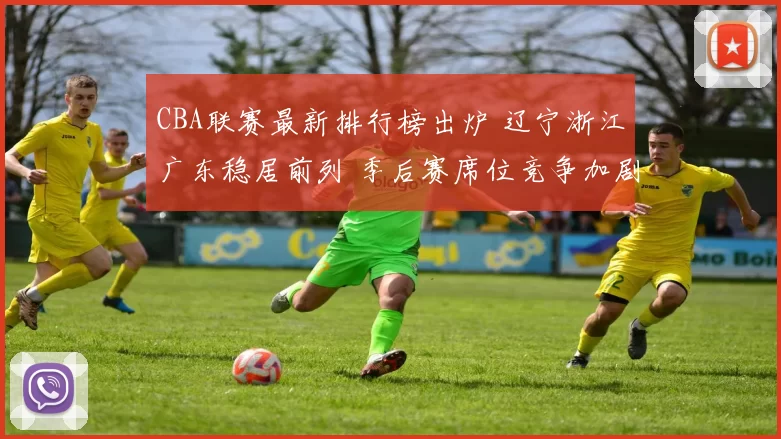 CBA联赛最新排行榜出炉 辽宁浙江广东稳居前列 季后赛席位竞争加剧