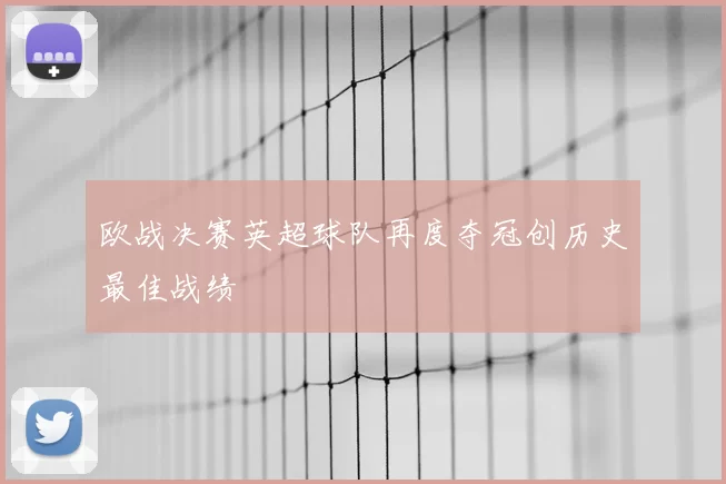 欧战决赛英超球队再度夺冠创历史最佳战绩