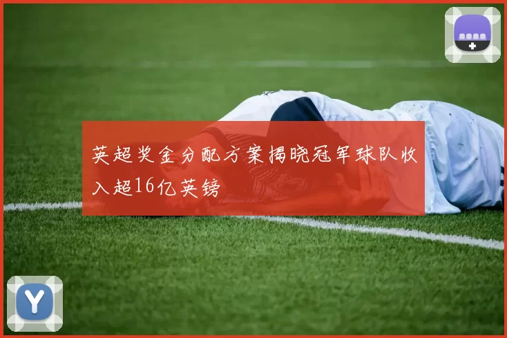 英超奖金分配方案揭晓冠军球队收入超16亿英镑