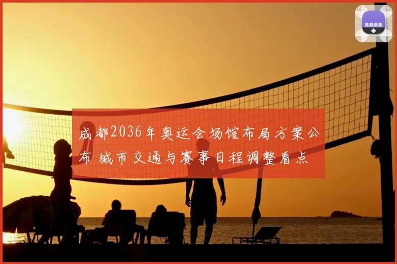 成都2036年奥运会场馆布局方案公布 城市交通与赛事日程调整看点