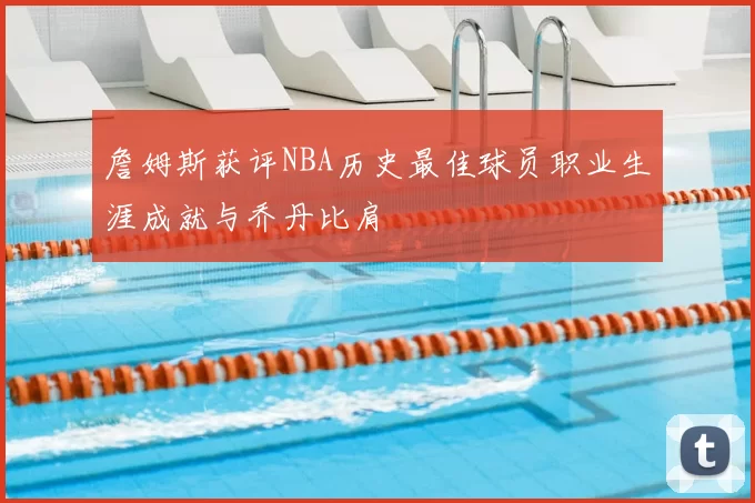 詹姆斯获评NBA历史最佳球员职业生涯成就与乔丹比肩