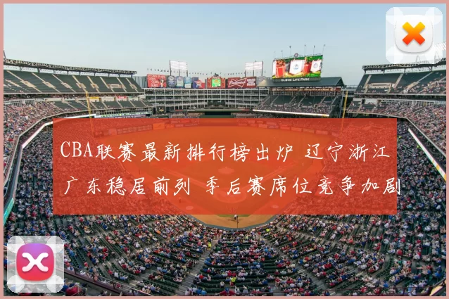 CBA联赛最新排行榜出炉 辽宁浙江广东稳居前列 季后赛席位竞争加剧