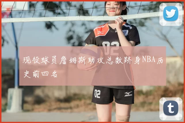 现役球员詹姆斯助攻总数跻身NBA历史前四名